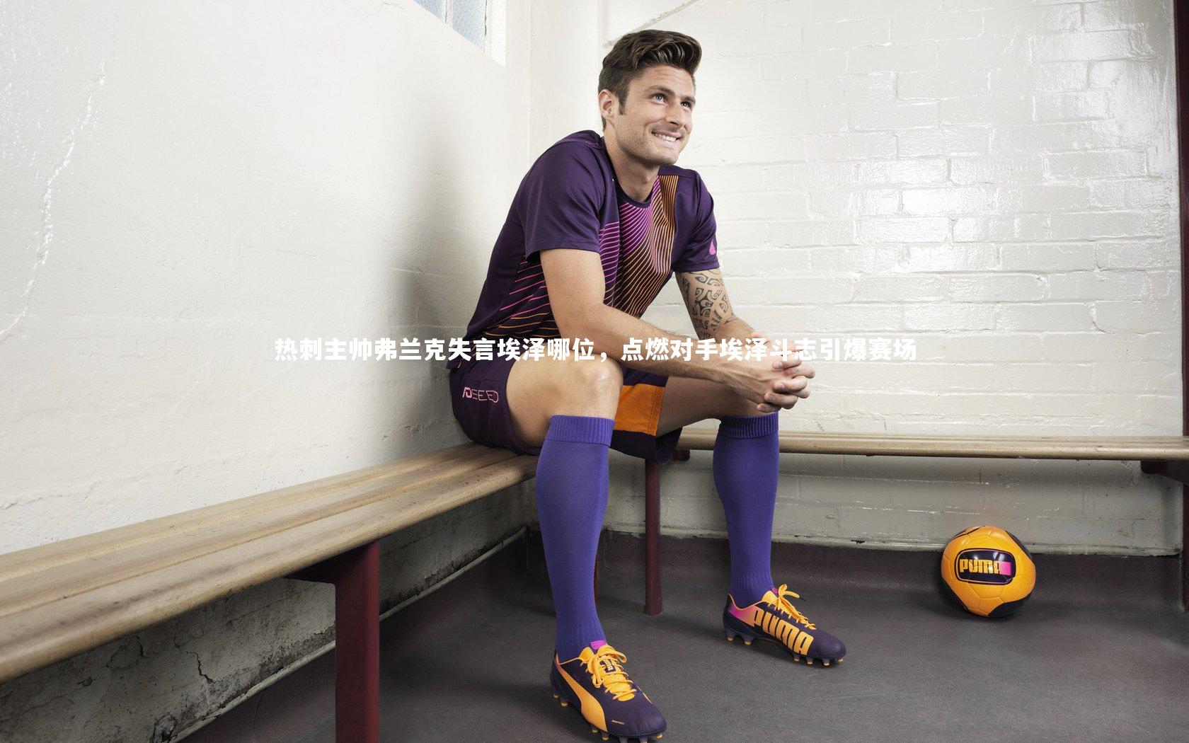 热刺主帅弗兰克失言埃泽哪位，点燃对手埃泽斗志引爆赛场