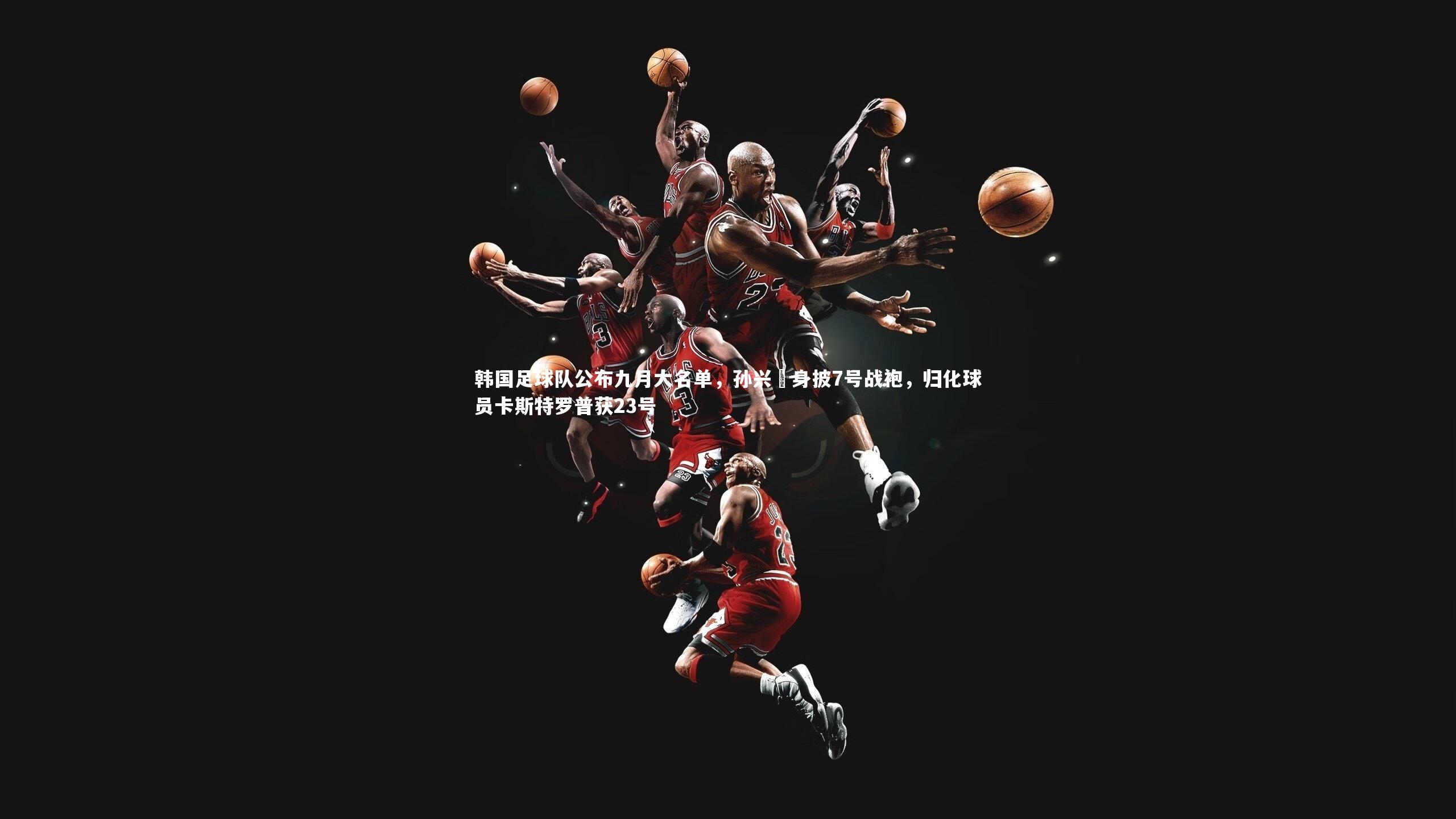 韩国足球队公布九月大名单，孙兴慜身披7号战袍，归化球员卡斯特罗普获23号