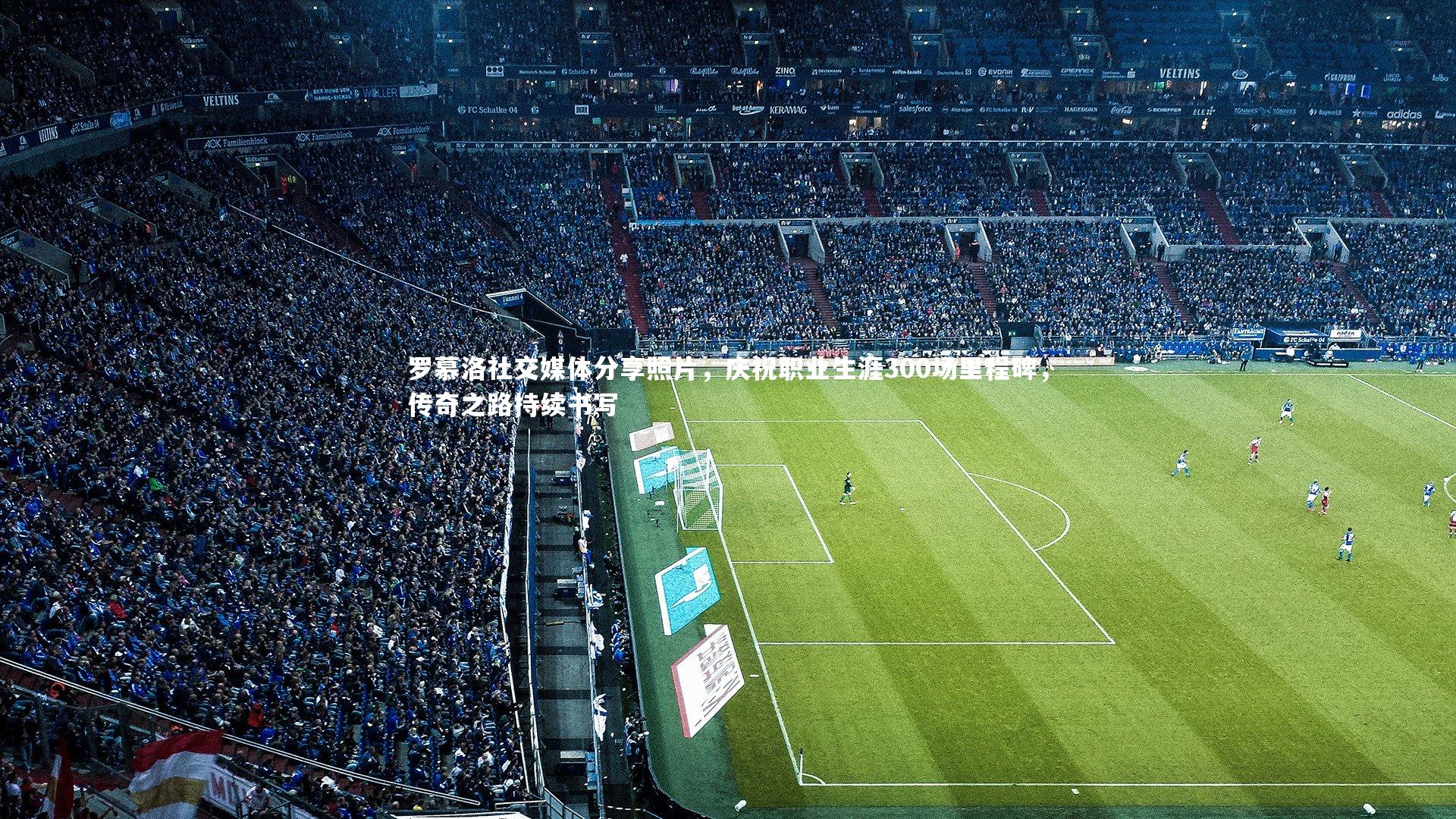 壹号娱乐官网-罗慕洛社交媒体分享照片，庆祝职业生涯300场里程碑，传奇之路持续书写